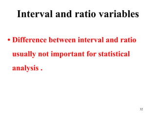 Interval and ratio variables
• Difference between interval and ratio
usually not important for statistical
analysis .
32
 