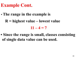 • The range in the example is
R = highest value – lowest value
11 – 4 = 7
• Since the range is small, classes consisting
of single data value can be used.
Example Cont.
44
 