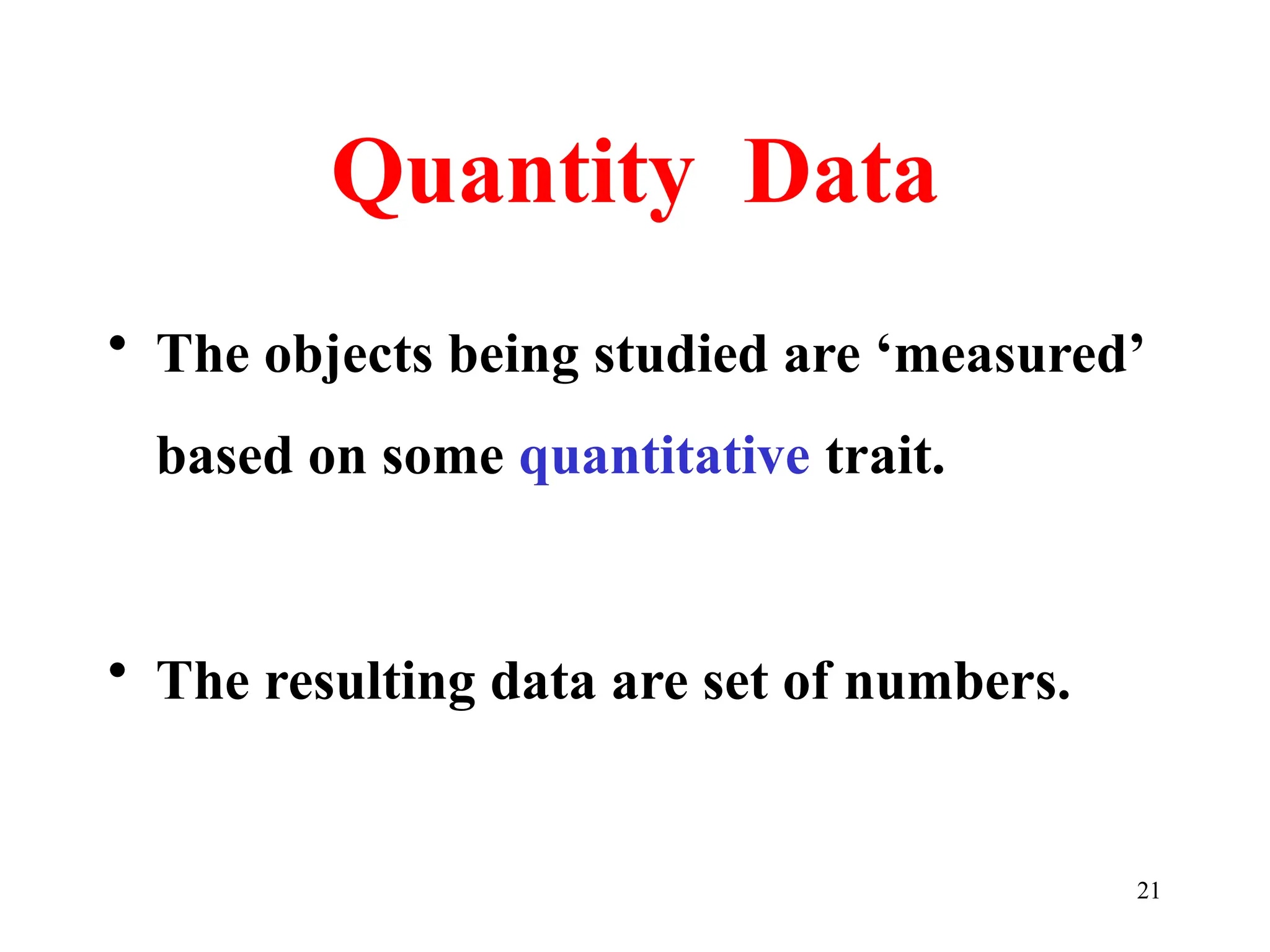 Quantity Data
• The objects being studied are ‘measured’
based on some quantitative trait.
• The resulting data are set of numbers.
21
 