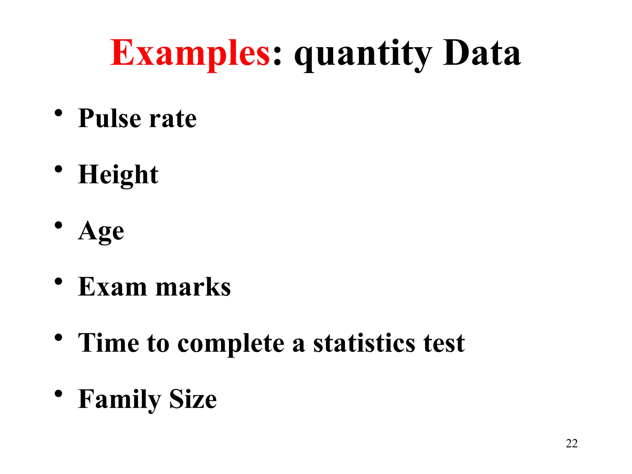 Examples: quantity Data
• Pulse rate
• Height
• Age
• Exam marks
• Time to complete a statistics test
• Family Size
22
 