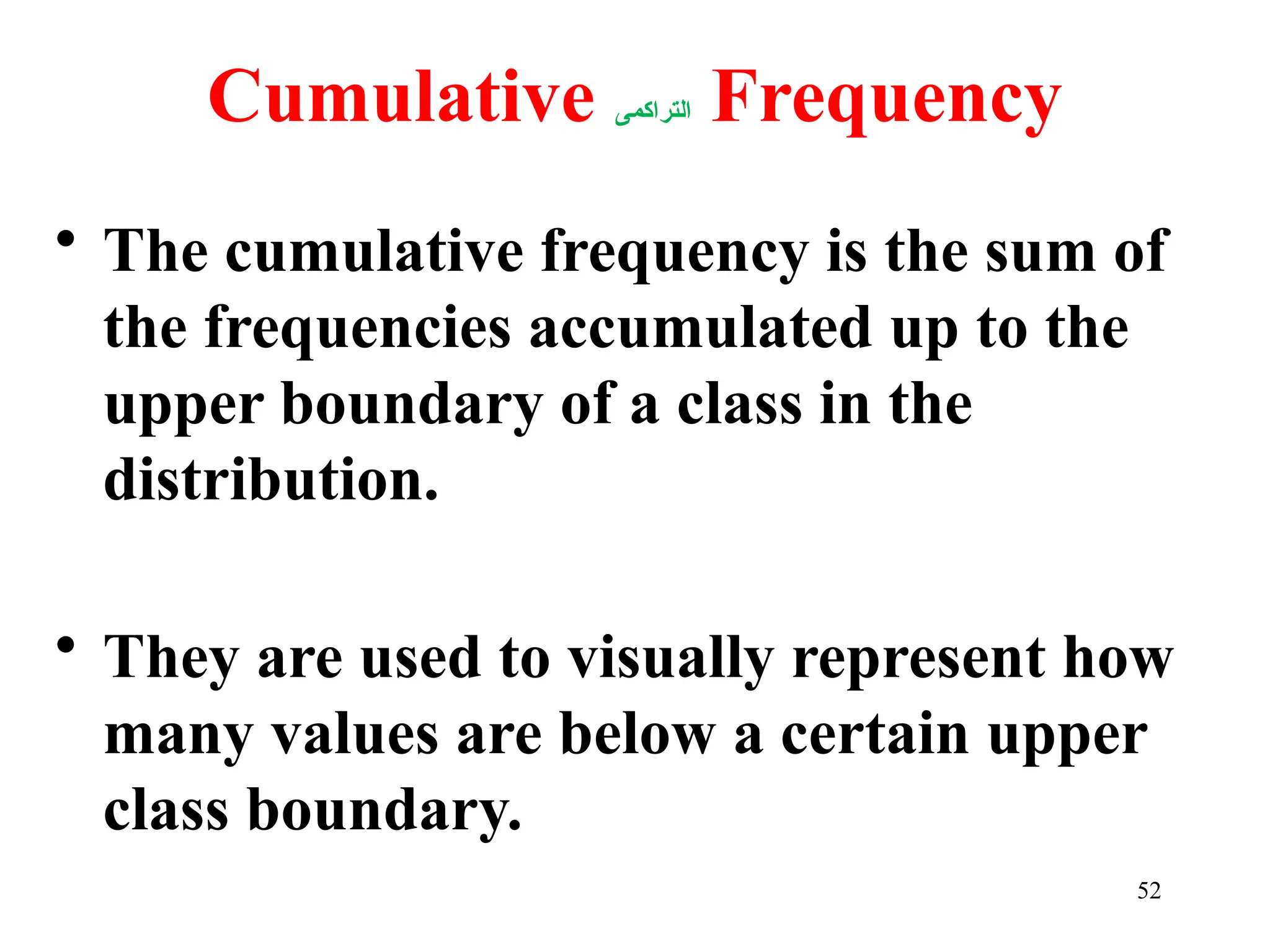 Cumulative ‫التراكمى‬ Frequency
• The cumulative frequency is the sum of
the frequencies accumulated up to the
upper boundary of a class in the
distribution.
• They are used to visually represent how
many values are below a certain upper
class boundary.
52
 