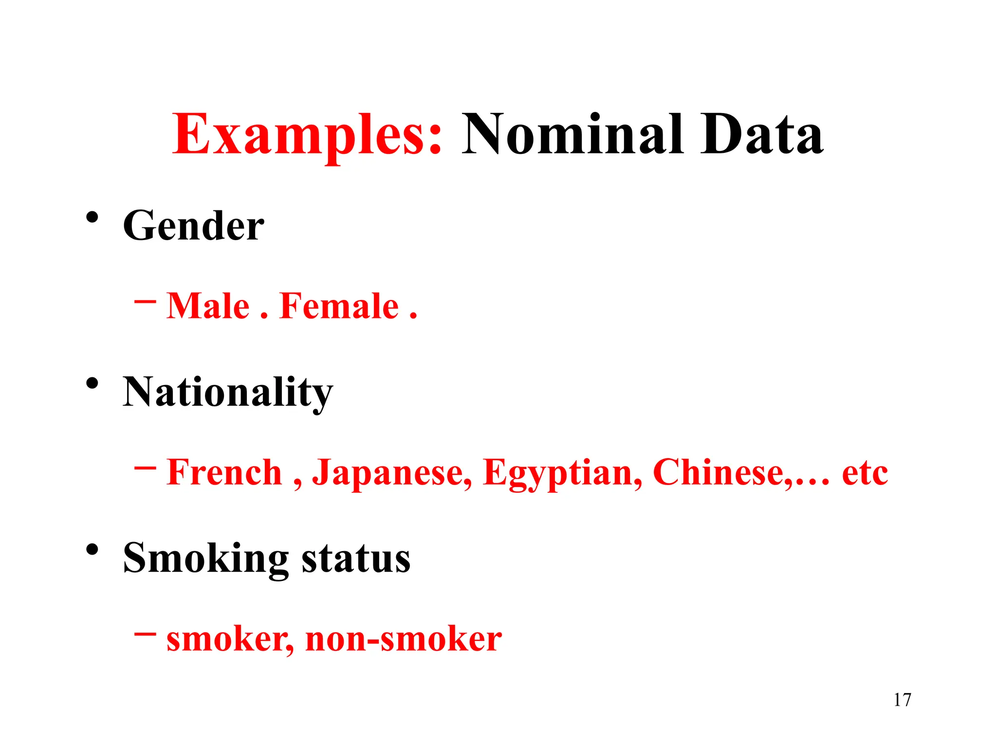 Examples: Nominal Data
• Gender
– Male . Female .
• Nationality
– French , Japanese, Egyptian, Chinese,… etc
• Smoking status
– smoker, non-smoker
17
 