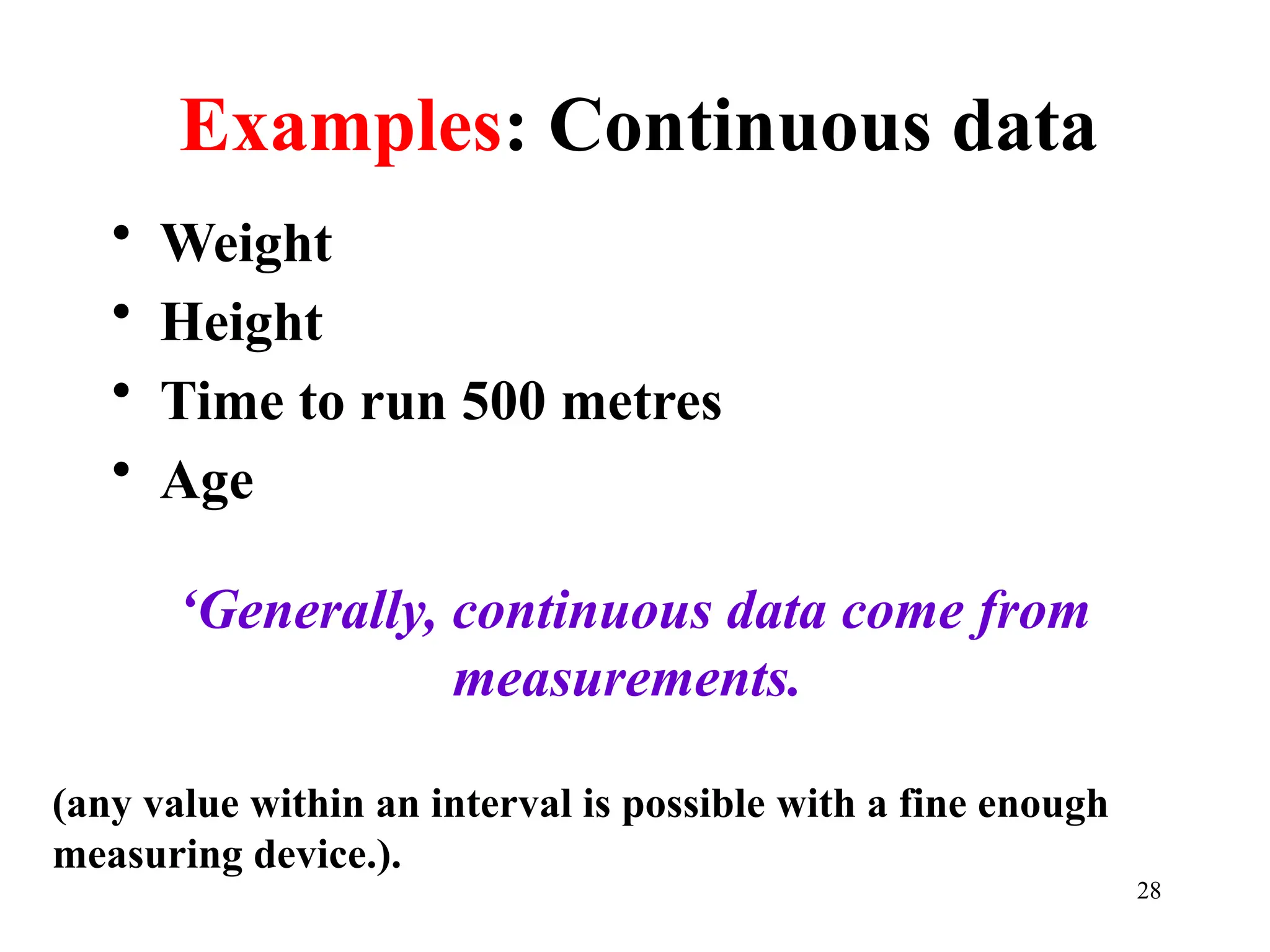 Examples: Continuous data
• Weight
• Height
• Time to run 500 metres
• Age
‘Generally, continuous data come from
measurements.
(any value within an interval is possible with a fine enough
measuring device.).
28
 