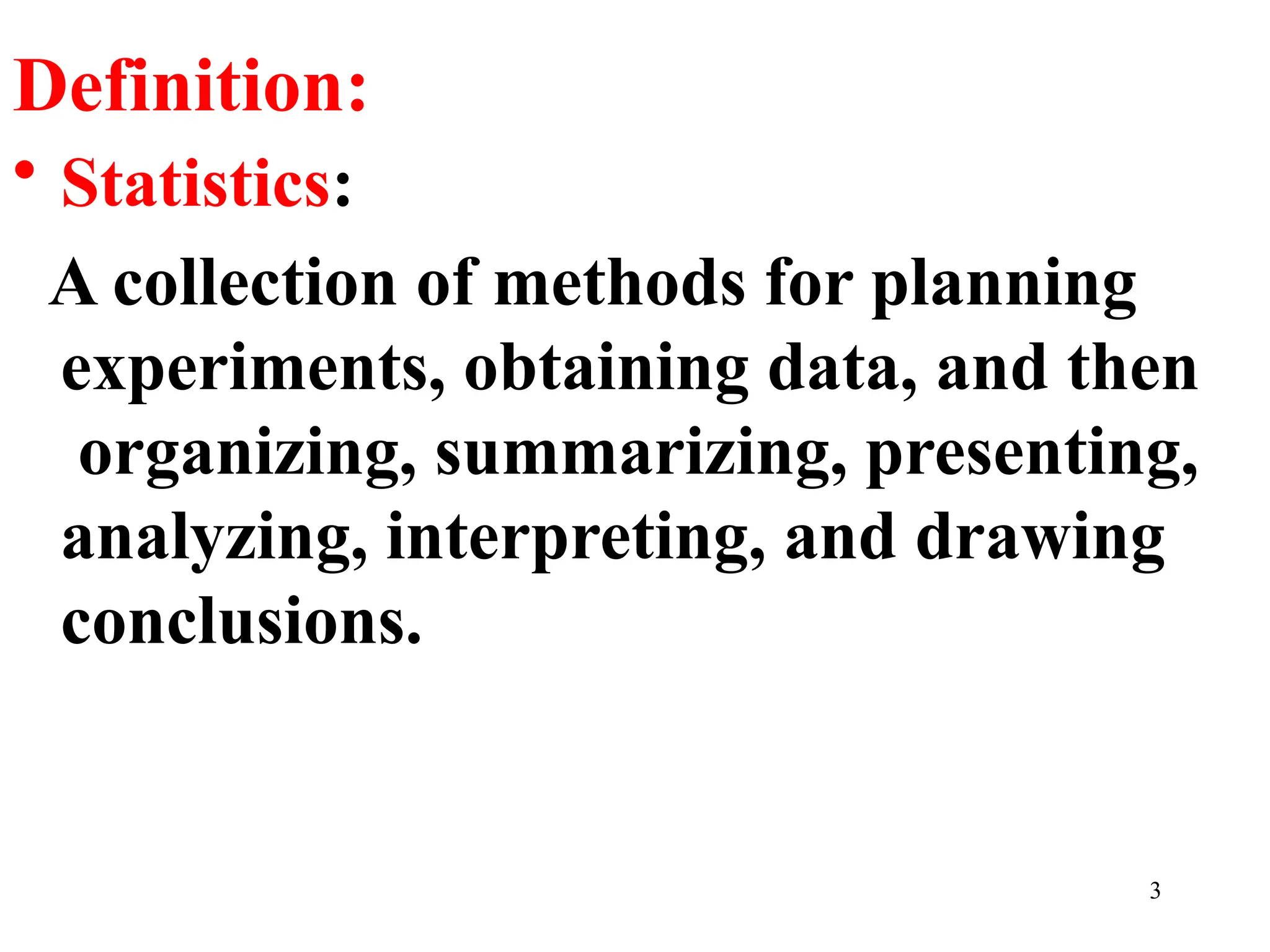 Definition:
• Statistics:
A collection of methods for planning
experiments, obtaining data, and then
organizing, summarizing, presenting,
analyzing, interpreting, and drawing
conclusions.
3
 