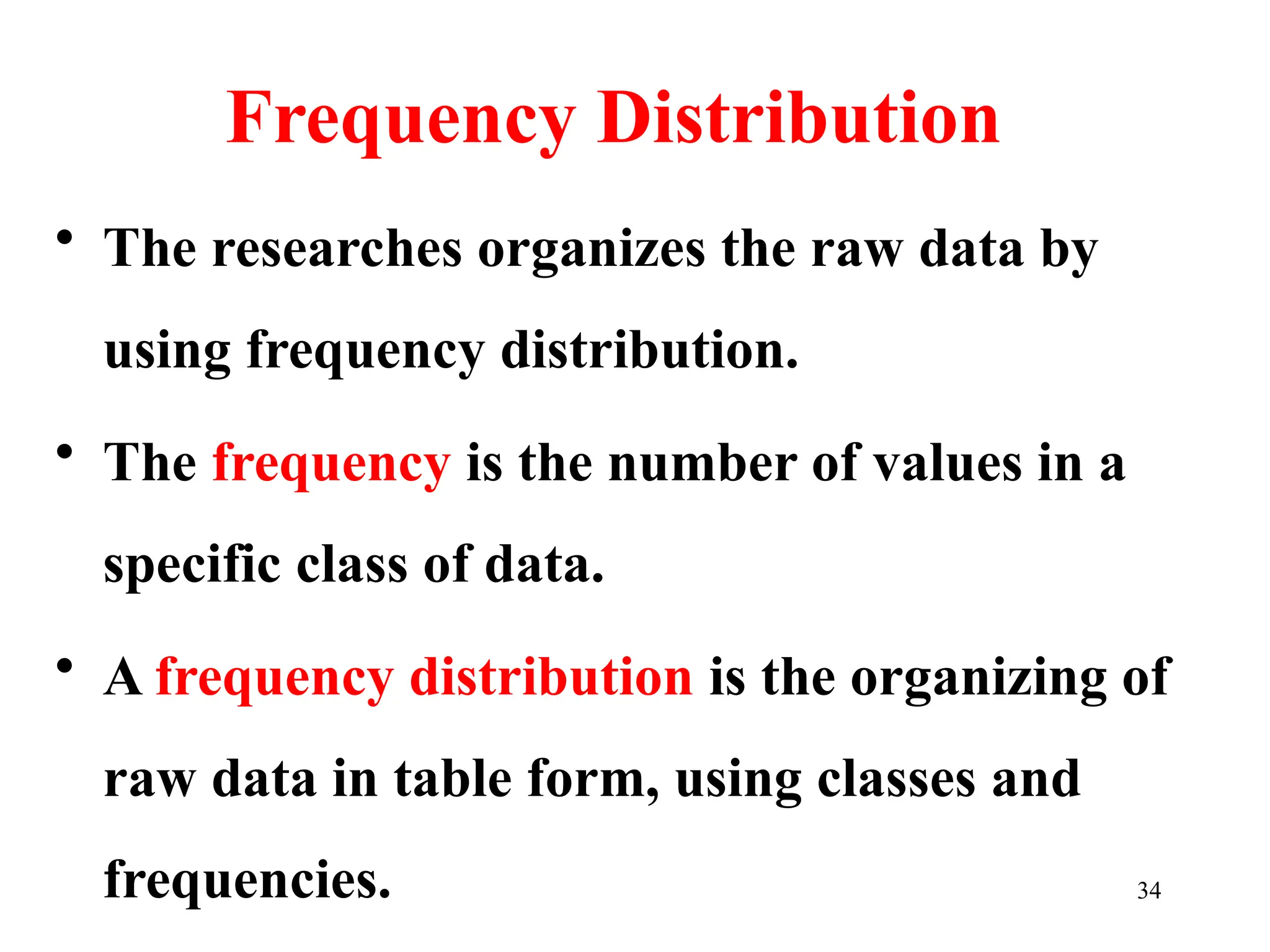 Frequency Distribution
• The researches organizes the raw data by
using frequency distribution.
• The frequency is the number of values in a
specific class of data.
• A frequency distribution is the organizing of
raw data in table form, using classes and
frequencies. 34
 