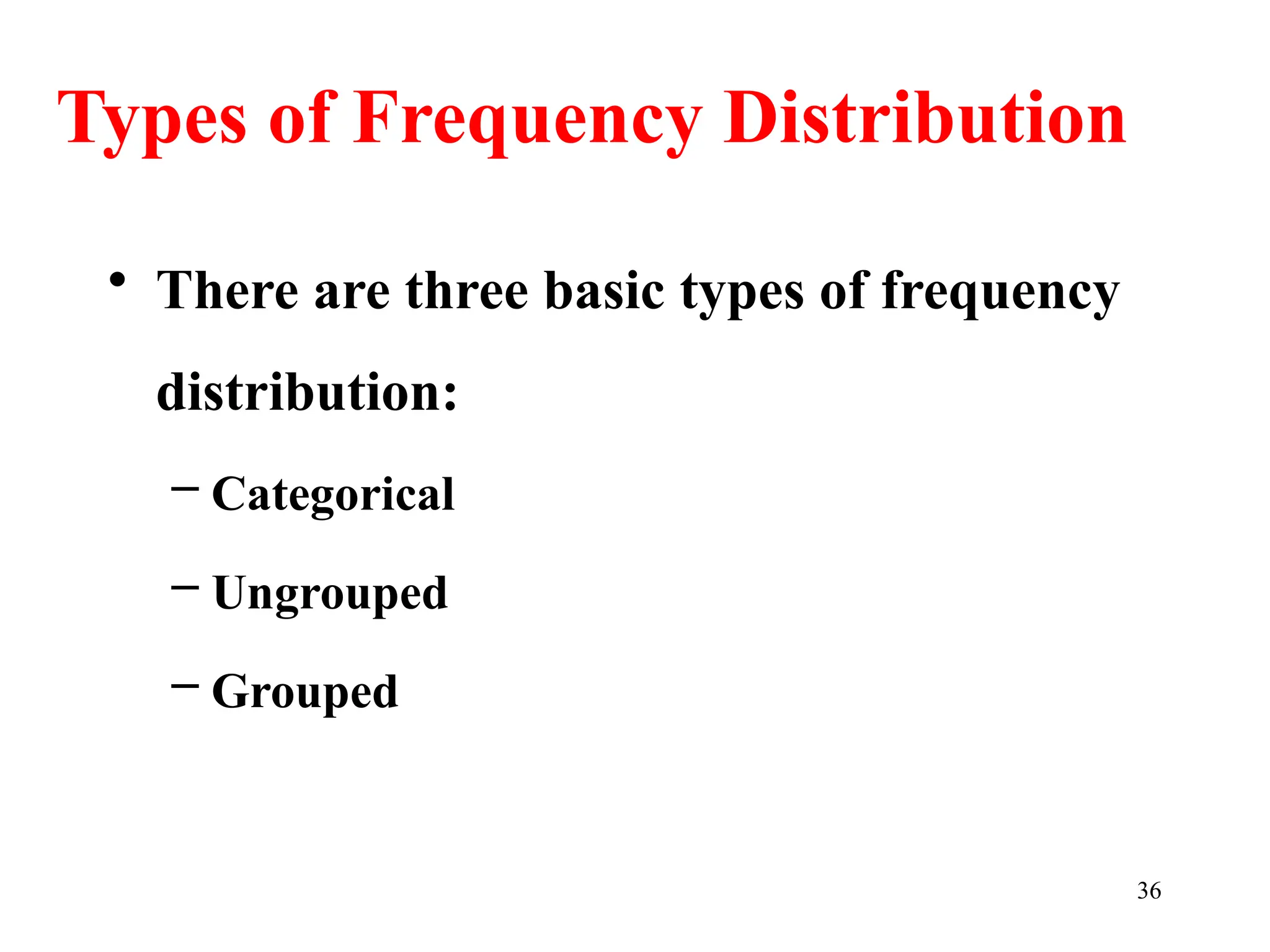 Types of Frequency Distribution
• There are three basic types of frequency
distribution:
– Categorical
– Ungrouped
– Grouped
36
 