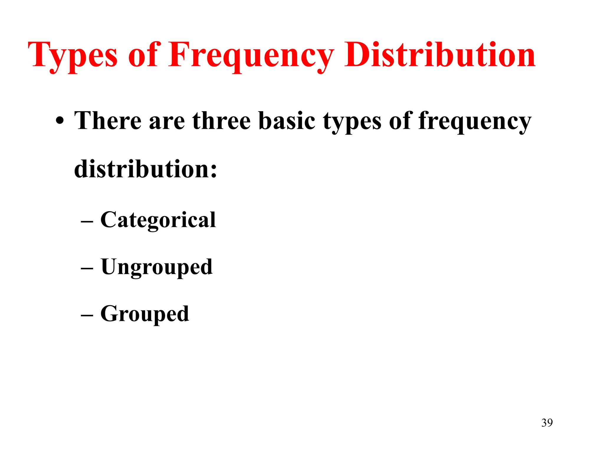 Types of Frequency Distribution
• There are three basic types of frequency
distribution:
– Categorical
– Ungrouped
– Grouped
39
 