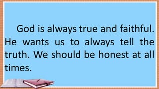 God is always true and faithful.
He wants us to always tell the
truth. We should be honest at all
times.
 