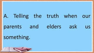 A. Telling the truth when our
parents and elders ask us
something.
 
