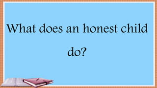 What does an honest child
do?
 