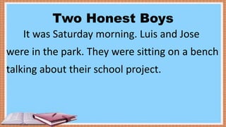 Two Honest Boys
It was Saturday morning. Luis and Jose
were in the park. They were sitting on a bench
talking about their school project.
 