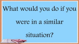 What would you do if you
were in a similar
situation?
 