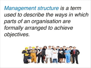 Management structure is a term
used to describe the ways in which
parts of an organisation are
formally arranged to achieve
objectives.