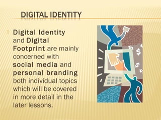 

Digital Identity
and Digital
Footprint are mainly
concerned with
social media and
personal branding
both individual topics
which will be covered
in more detail in the
later lessons.

 