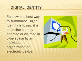 

For now, the best way
to summarise Digital
Identity is to say: it is
an online identity
adopted or claimed in
cyberspace by an
individual,
organization or
electronic device.

 