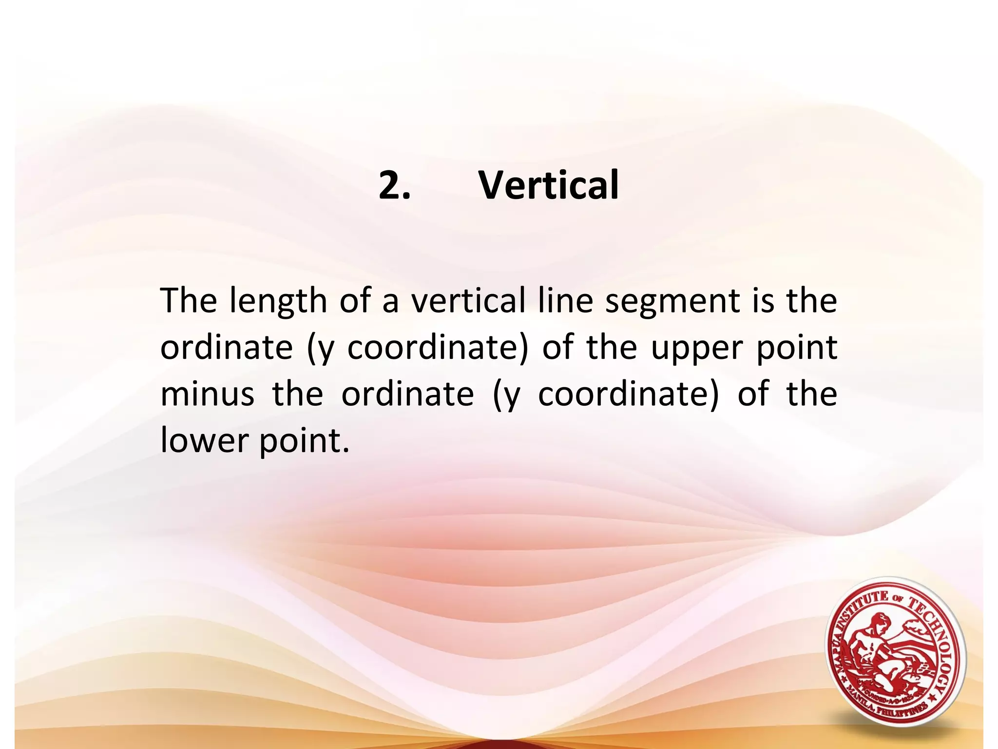 2.    Vertical

The length of a vertical line segment is the
ordinate (y coordinate) of the upper point
minus the ordinate (y coordinate) of the
lower point.
 