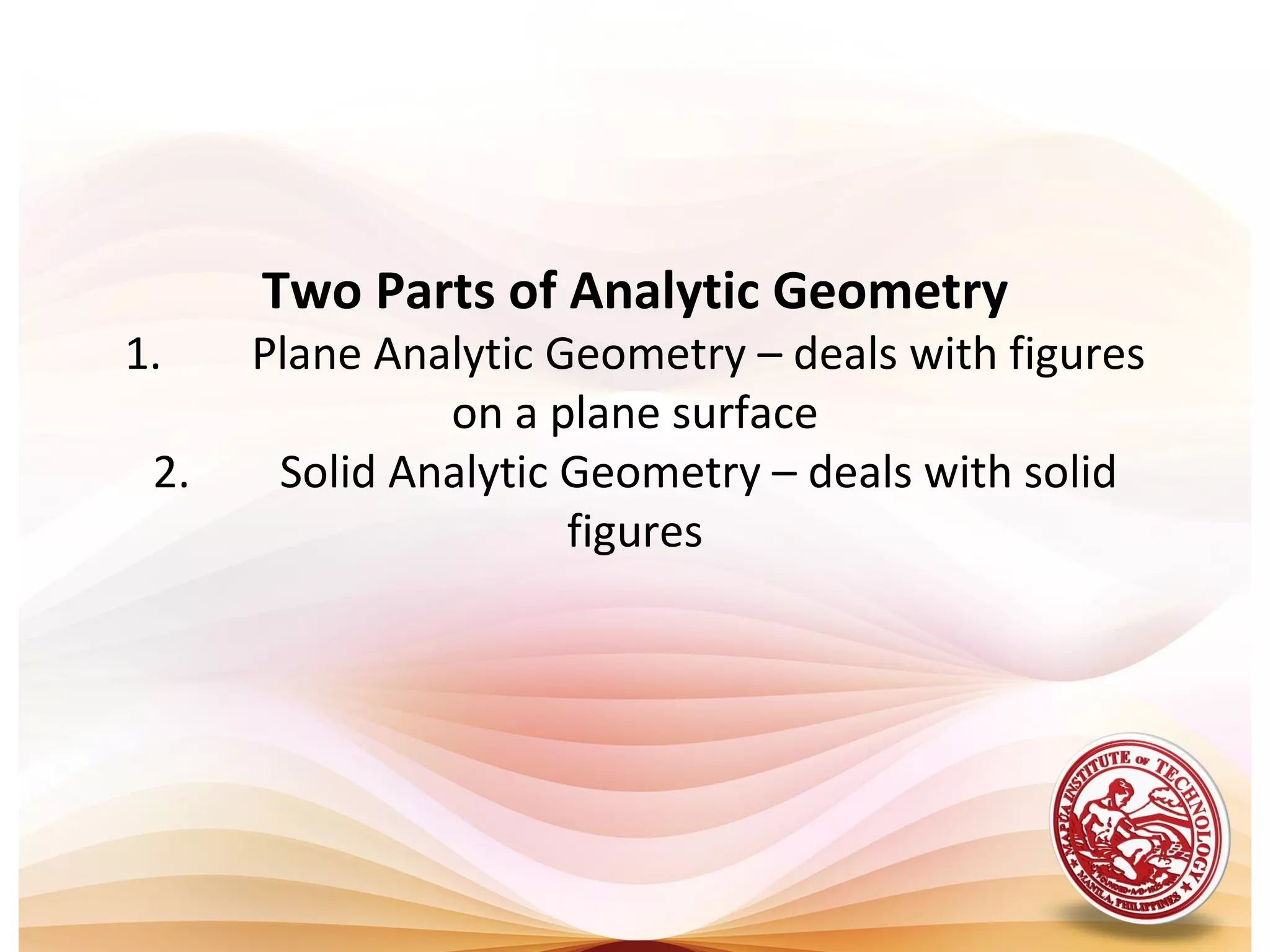 Two Parts of Analytic Geometry
1.    Plane Analytic Geometry – deals with figures
               on a plane surface
 2.    Solid Analytic Geometry – deals with solid
                      figures
 