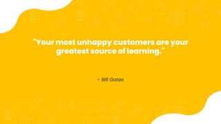 "Your most unhappy customers are your
greatest source of learning."
- Bill Gates
 