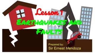 Lesson 1
Earthquakes and
Faults
Prepared by:
Sir Ernest Mendoza
 