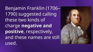 Benjamin Franklin (1706–
1790) suggested calling
these two kinds of
charge negative and
positive, respectively,
and these names are still
used.
 