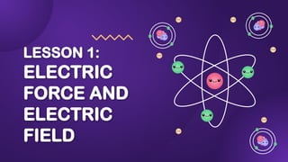 LESSON 1:
ELECTRIC
FORCE AND
ELECTRIC
FIELD
 