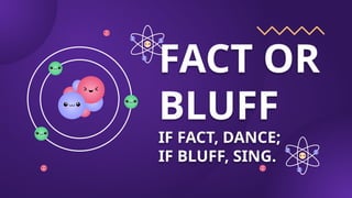 FACT OR
BLUFF
IF FACT, DANCE;
IF BLUFF, SING.
 
