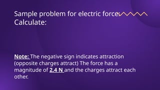Sample problem for electric force:
Calculate:
Note: The negative sign indicates attraction
(opposite charges attract) The force has a
magnitude of 2.4 N and the charges attract each
other.
 