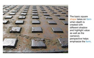 The basic square
shape takes on form
when depth is
created with
diﬀerent shadow
and highlight value
as well as the
camera’s
perspective helps
emphasize the form.
 