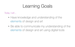 Learning Goals
Today, I will…
•  Have knowledge and understanding of the
elements of design and art
•  Be able to communicate my understanding of the
elements of design and art using digital tools
 
