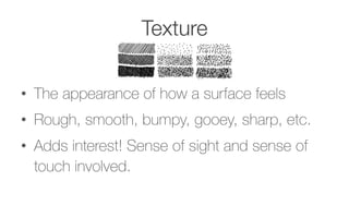 Texture
•  The appearance of how a surface feels
•  Rough, smooth, bumpy, gooey, sharp, etc.
•  Adds interest! Sense of sight and sense of
touch involved.
 