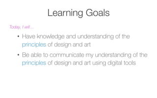 Learning Goals
Today, I will…
•  Have knowledge and understanding of the
principles of design and art
•  Be able to communicate my understanding of the
principles of design and art using digital tools
 