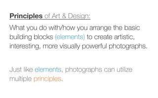 Principles of Art & Design:
What you do with/how you arrange the basic
building blocks (elements) to create artistic,
interesting, more visually powerful photographs.
Just like elements, photographs can utilize
multiple principles.
 