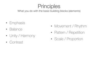 Principles!
What you do with the basic building blocks (elements)
•  Emphasis
•  Balance
•  Unity / Harmony
•  Contrast
•  Movement / Rhythm
•  Pattern / Repetition
•  Scale / Proportion
 