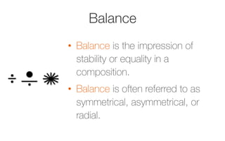 Balance
•  Balance is the impression of
stability or equality in a
composition.
•  Balance is often referred to as
symmetrical, asymmetrical, or
radial.
 
