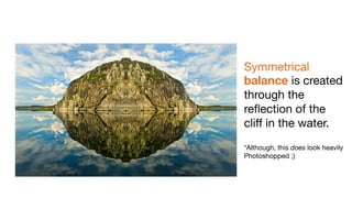 Symmetrical
balance is created
through the
reﬂection of the
cliﬀ in the water.

*Although, this does look heavily
Photoshopped ;)
 