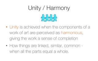 Unity / Harmony
•  Unity is achieved when the components of a
work of art are perceived as harmonious,
giving the work a sense of completion
•  How things are linked, similar, common -
when all the parts equal a whole.
 