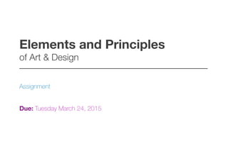Elements and Principles  
of Art & Design!
–––––––––––––––––––––––––––––––––––––––––
Assignment
Due: Tuesday March 24, 2015
 