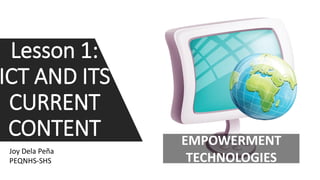 EMPOWERMENT
TECHNOLOGIES
Lesson 1:
ICT AND ITS
CURRENT
CONTENT
Joy Dela Peña
PEQNHS-SHS
 
