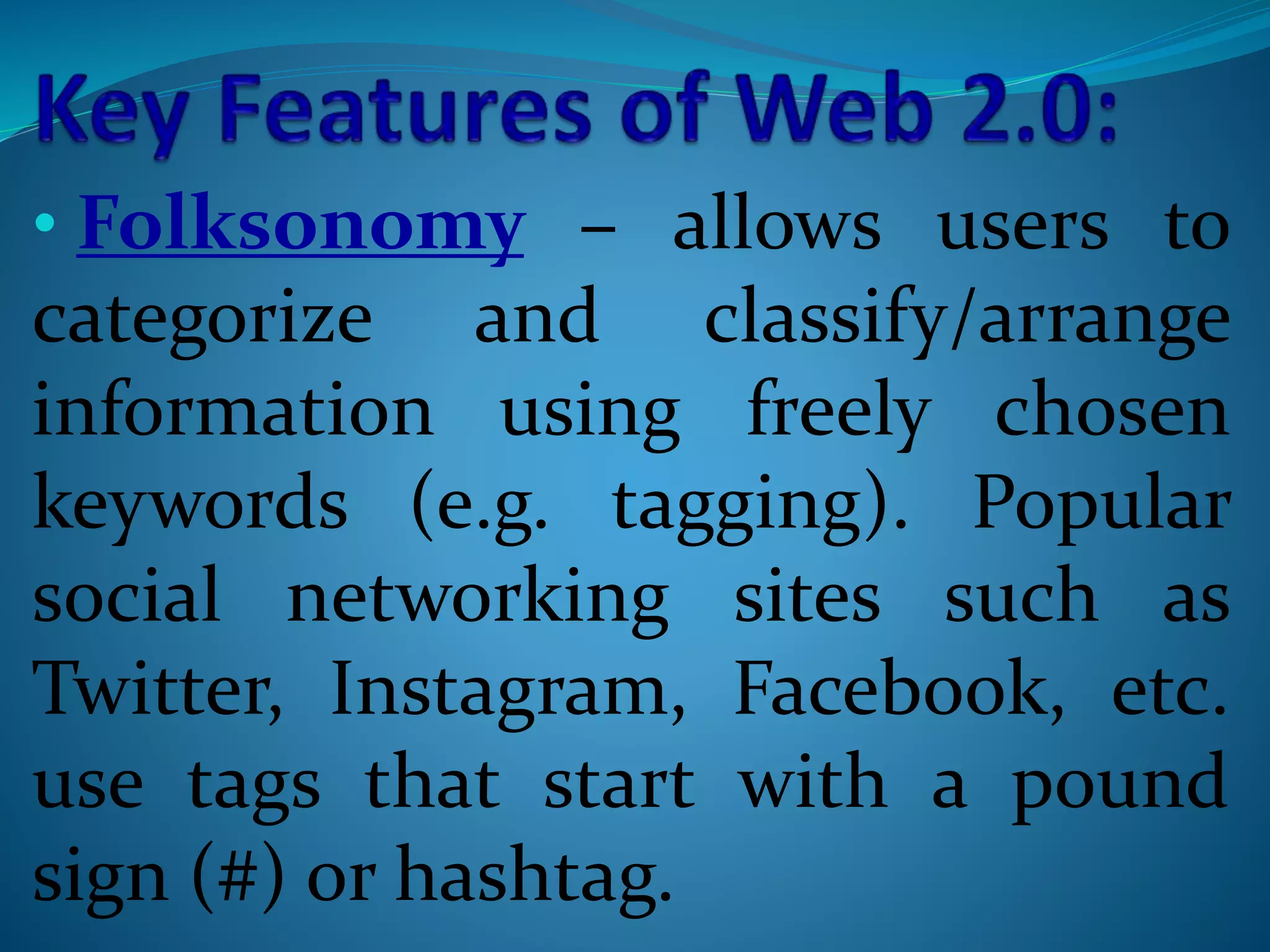 • Folksonomy – allows users to
categorize and classify/arrange
information using freely chosen
keywords (e.g. tagging). Popular
social networking sites such as
Twitter, Instagram, Facebook, etc.
use tags that start with a pound
sign (#) or hashtag.
 