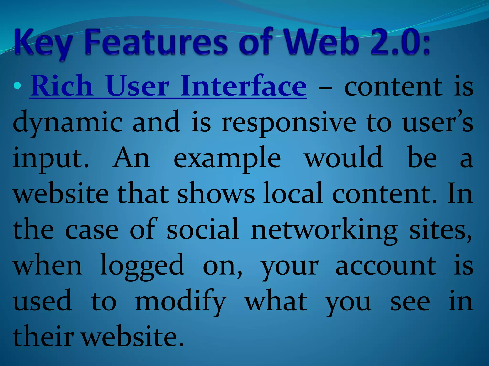 • Rich User Interface – content is
dynamic and is responsive to user’s
input. An example would be a
website that shows local content. In
the case of social networking sites,
when logged on, your account is
used to modify what you see in
their website.
 