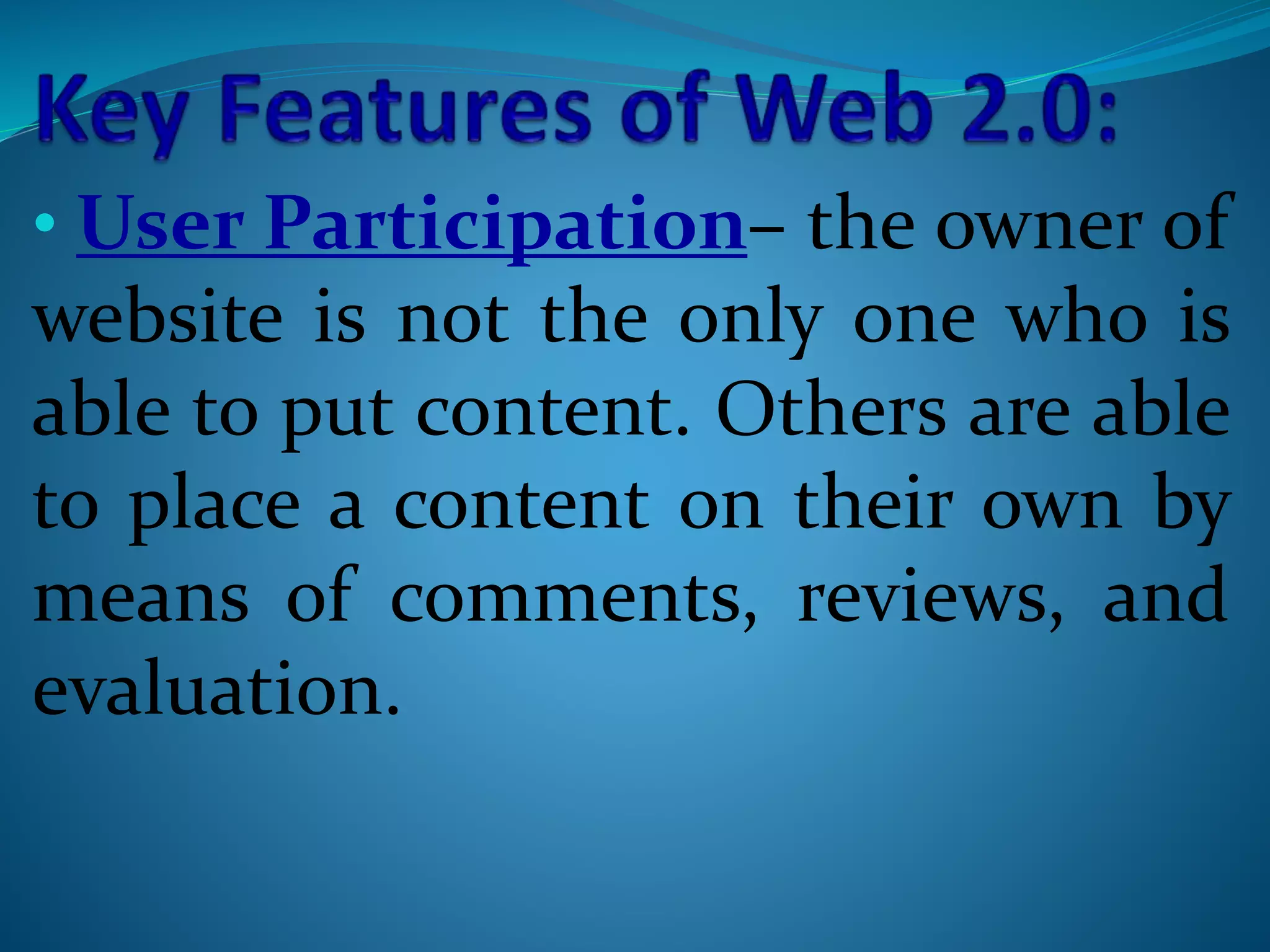 • User Participation– the owner of
website is not the only one who is
able to put content. Others are able
to place a content on their own by
means of comments, reviews, and
evaluation.
 