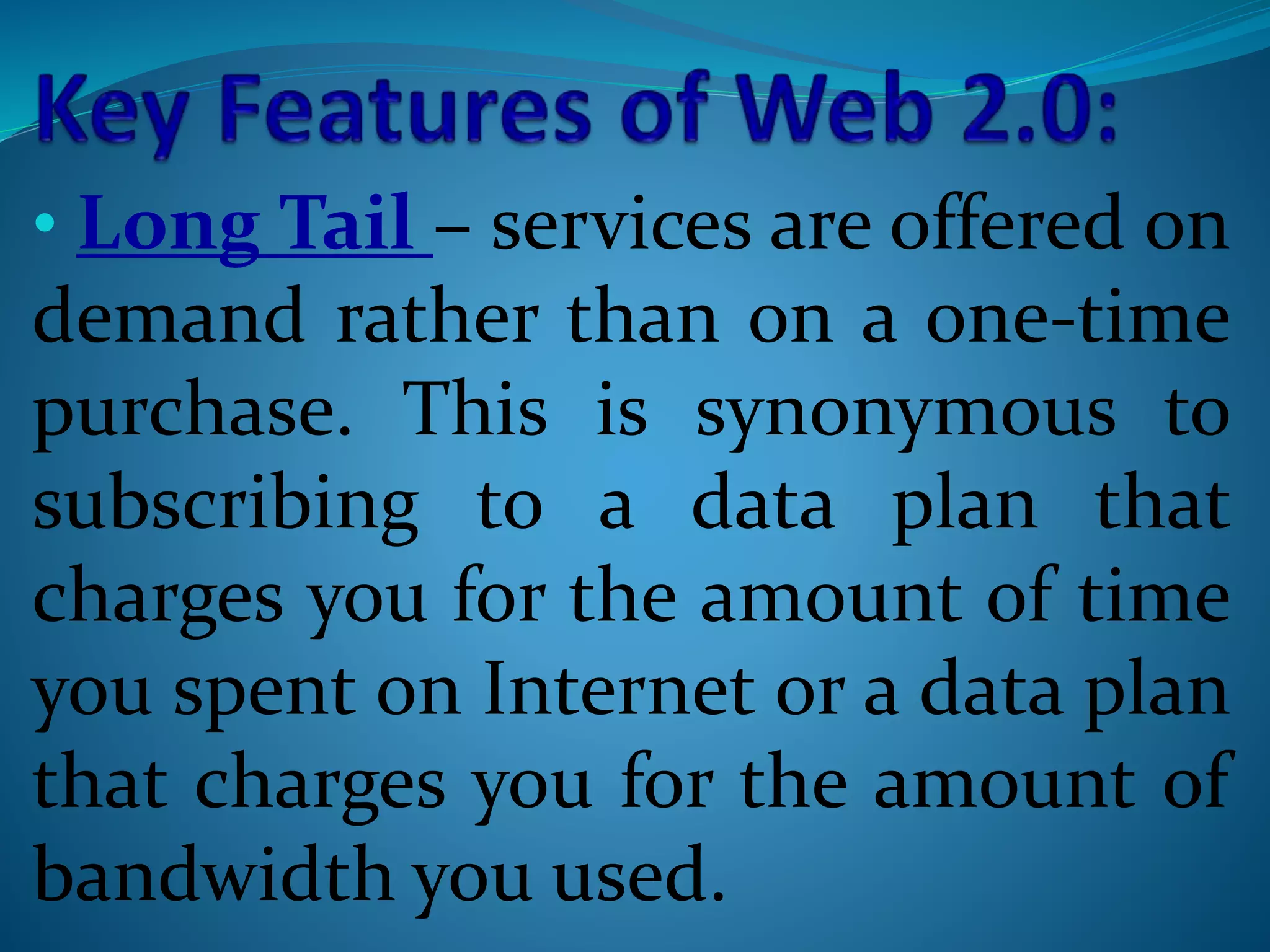 • Long Tail – services are offered on
demand rather than on a one-time
purchase. This is synonymous to
subscribing to a data plan that
charges you for the amount of time
you spent on Internet or a data plan
that charges you for the amount of
bandwidth you used.
 