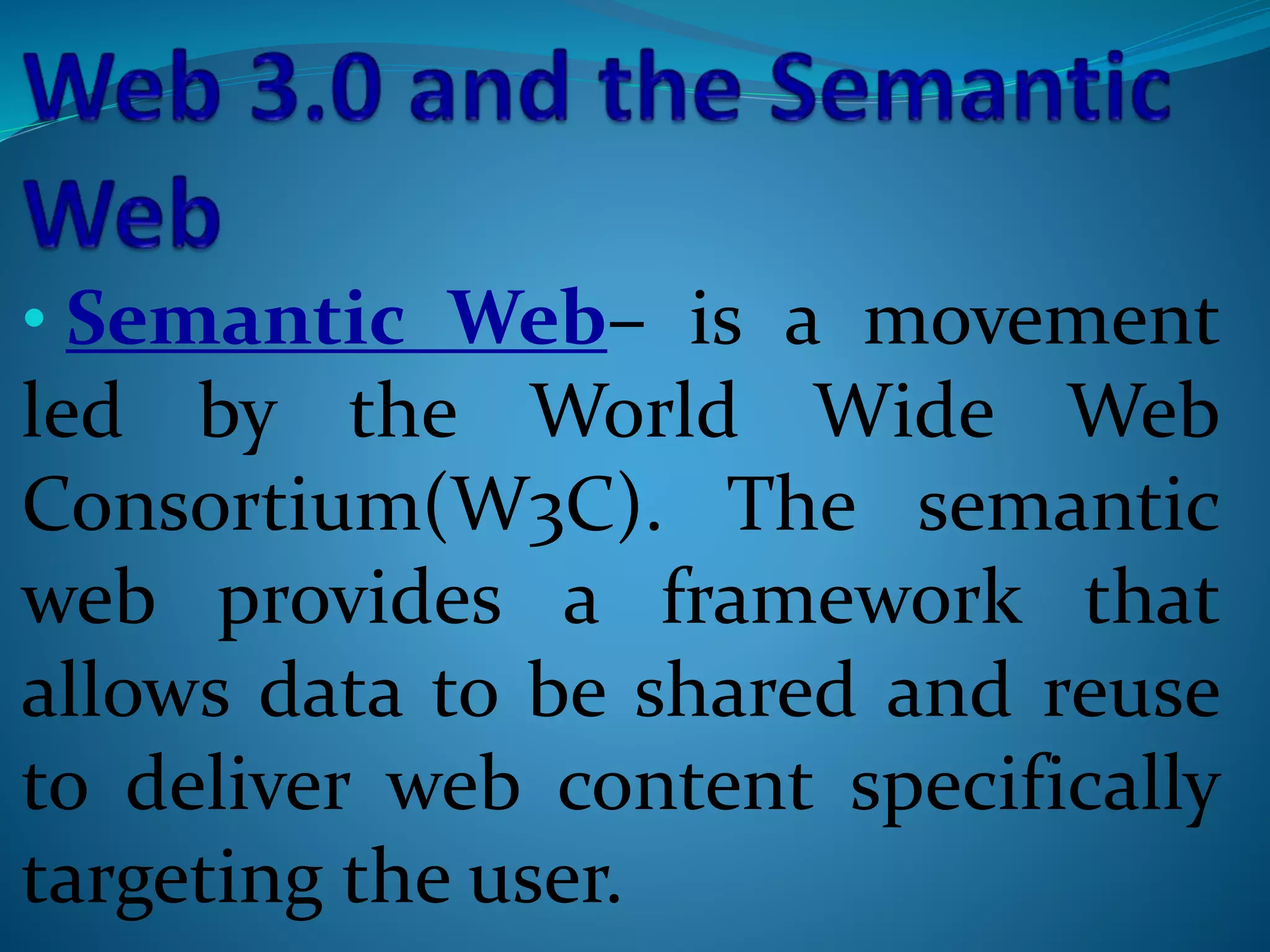 • Semantic Web– is a movement
led by the World Wide Web
Consortium(W3C). The semantic
web provides a framework that
allows data to be shared and reuse
to deliver web content specifically
targeting the user.
 