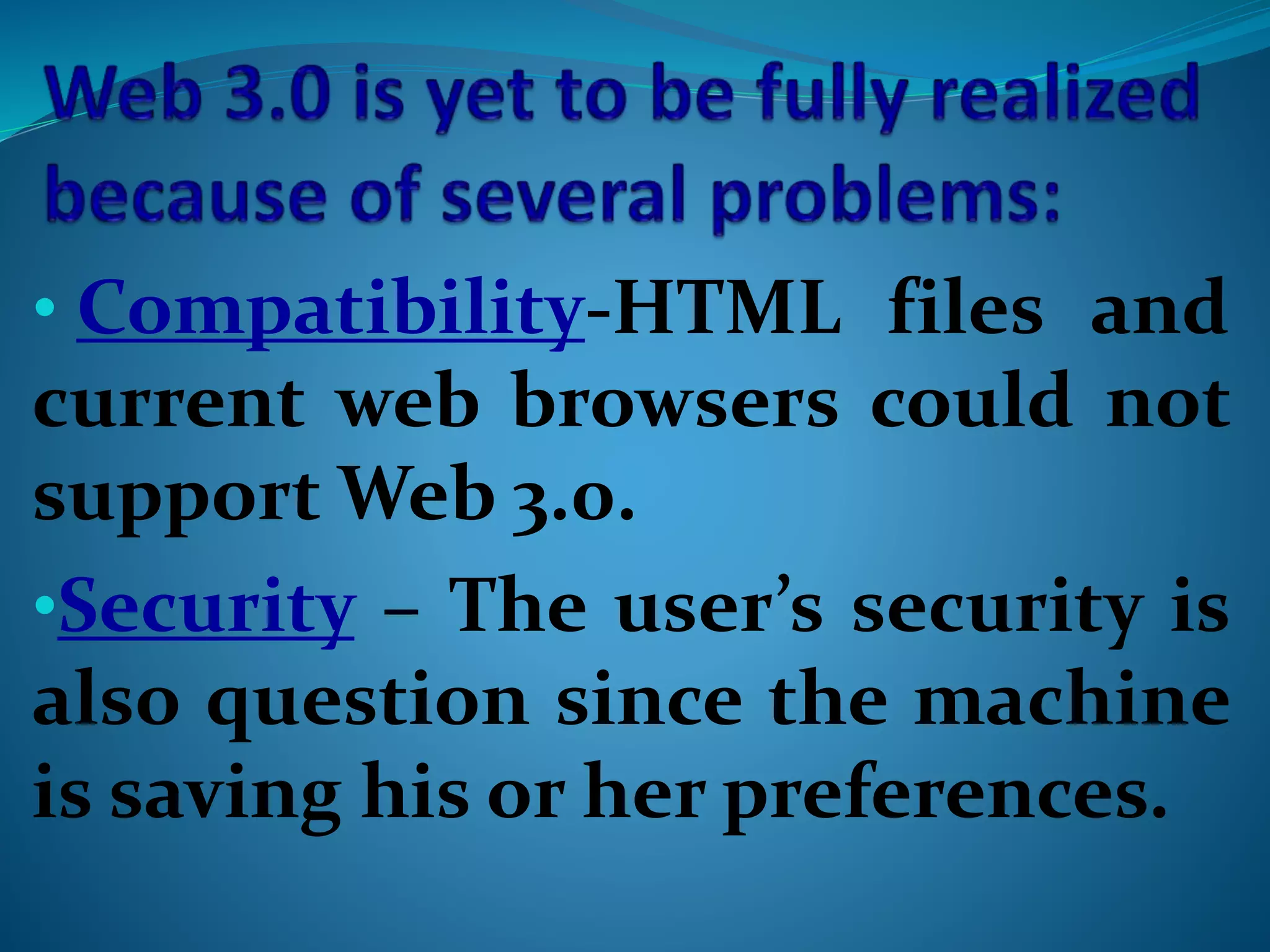 • Compatibility-HTML files and
current web browsers could not
support Web 3.0.
•Security – The user’s security is
also question since the machine
is saving his or her preferences.
 