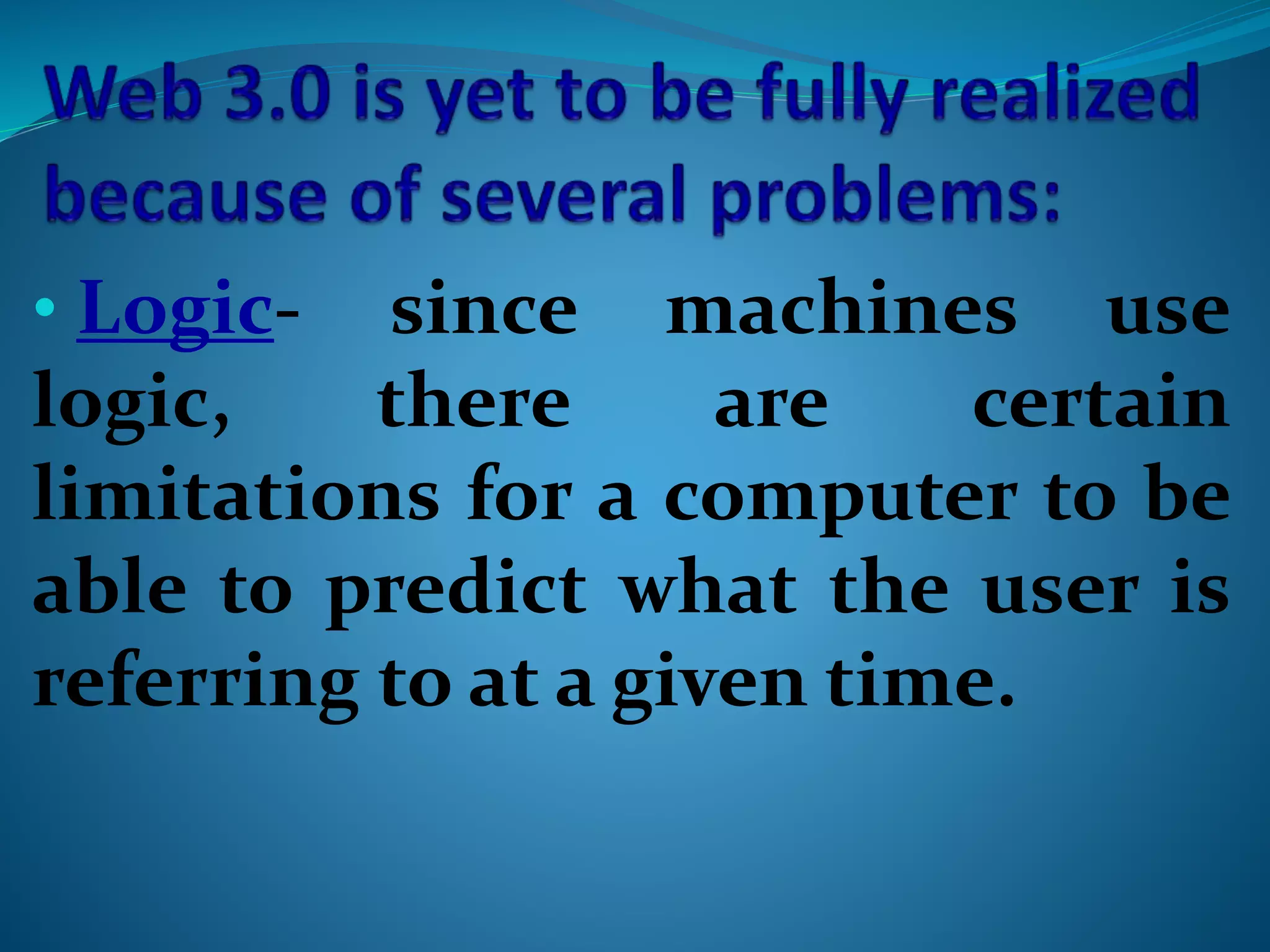 • Logic- since machines use
logic, there are certain
limitations for a computer to be
able to predict what the user is
referring to at a given time.
 