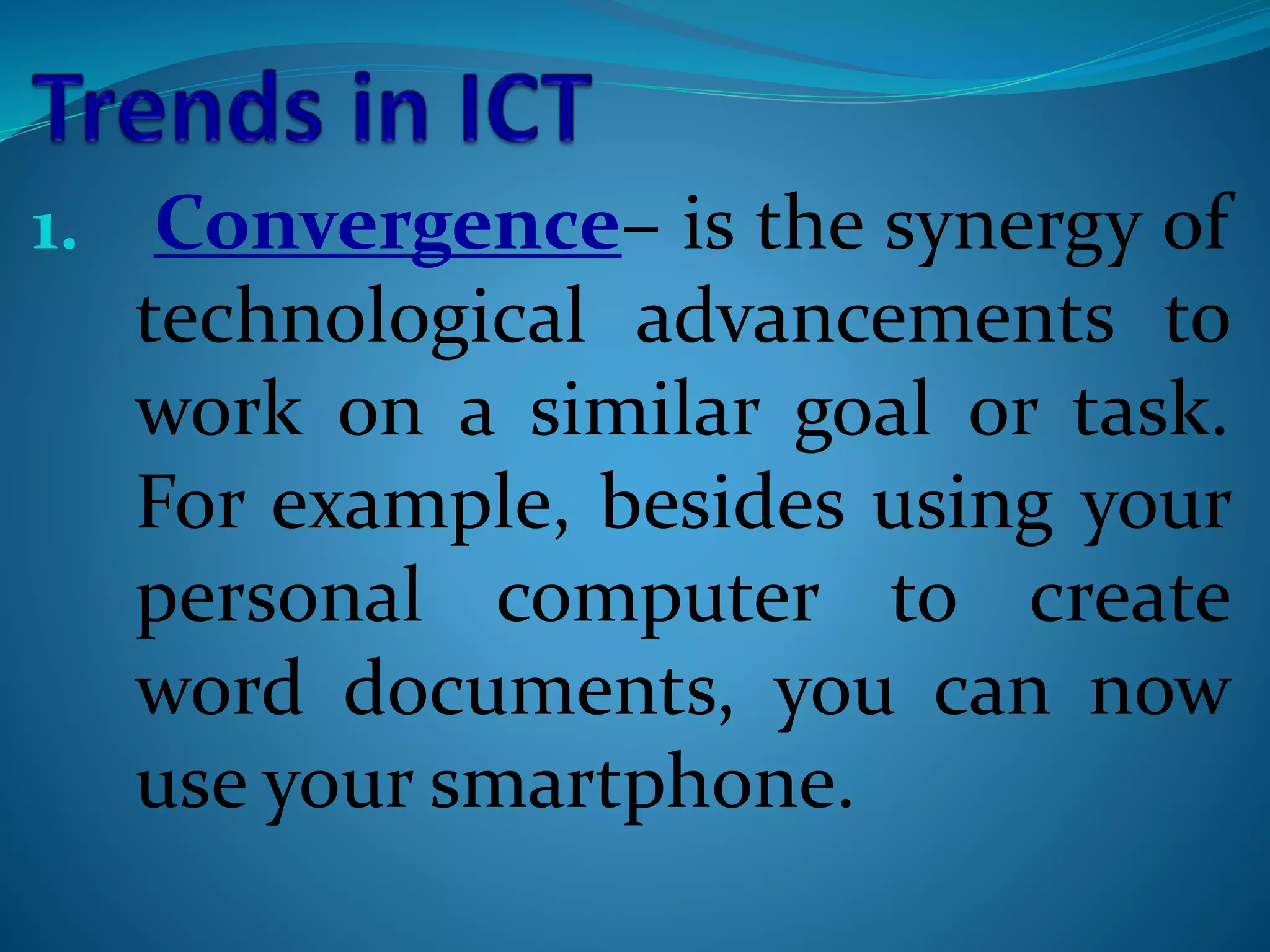 1. Convergence– is the synergy of
technological advancements to
work on a similar goal or task.
For example, besides using your
personal computer to create
word documents, you can now
use your smartphone.
 