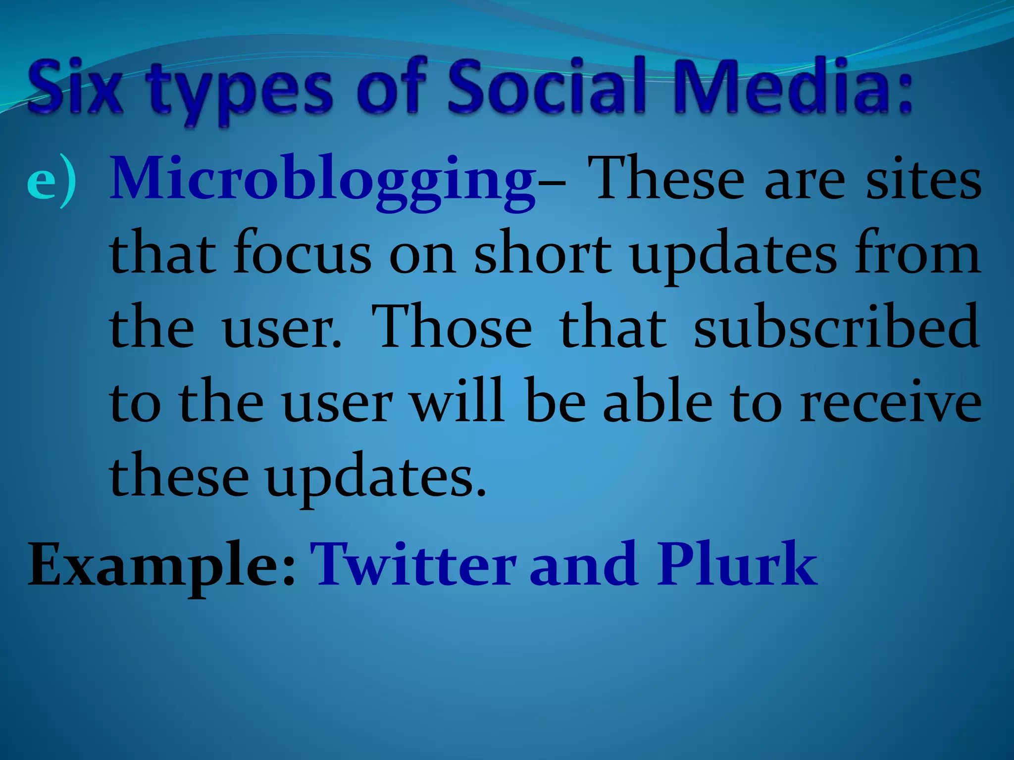 e) Microblogging– These are sites
that focus on short updates from
the user. Those that subscribed
to the user will be able to receive
these updates.
Example: Twitter and Plurk
 