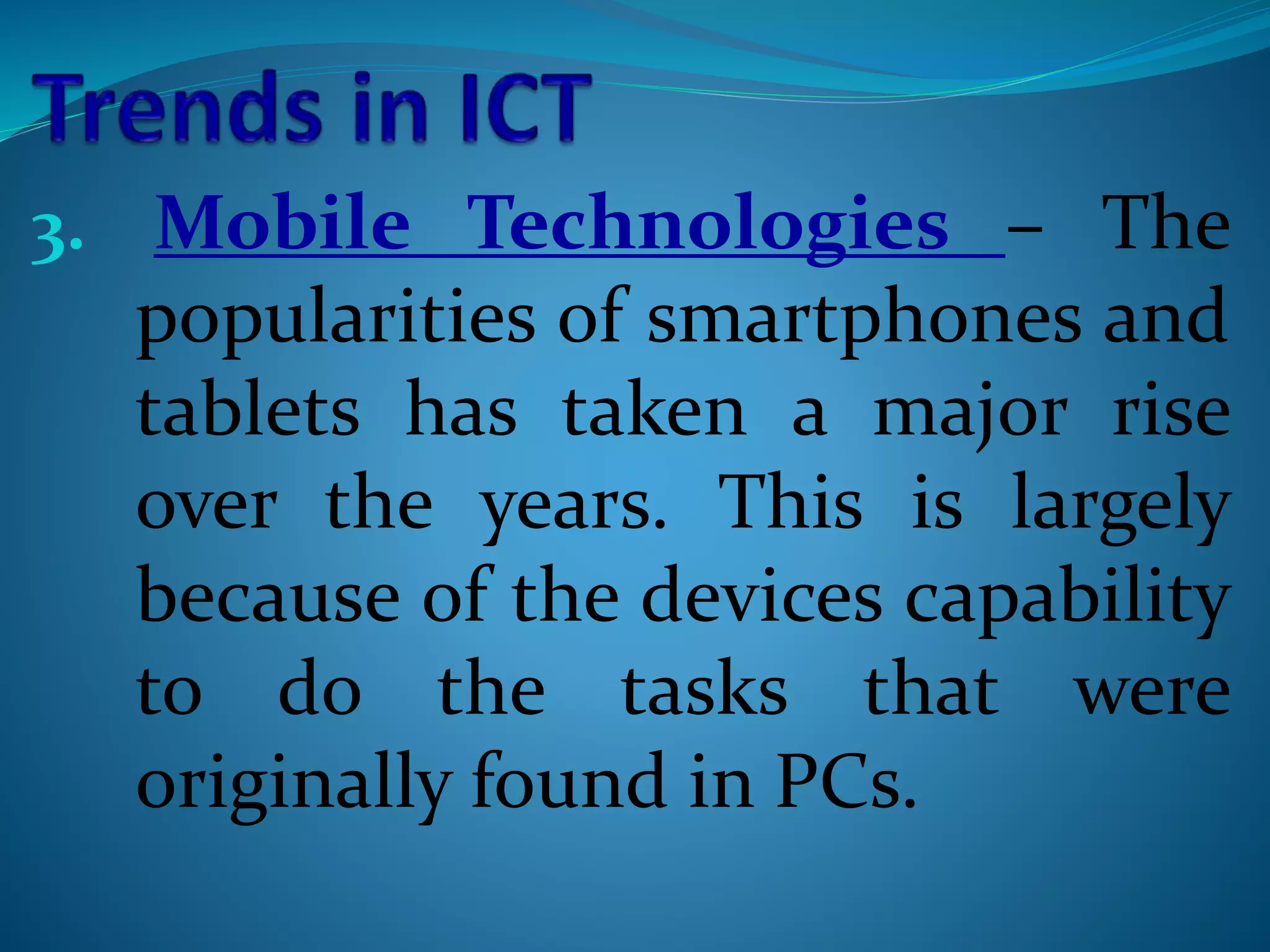 3. Mobile Technologies – The
popularities of smartphones and
tablets has taken a major rise
over the years. This is largely
because of the devices capability
to do the tasks that were
originally found in PCs.
 