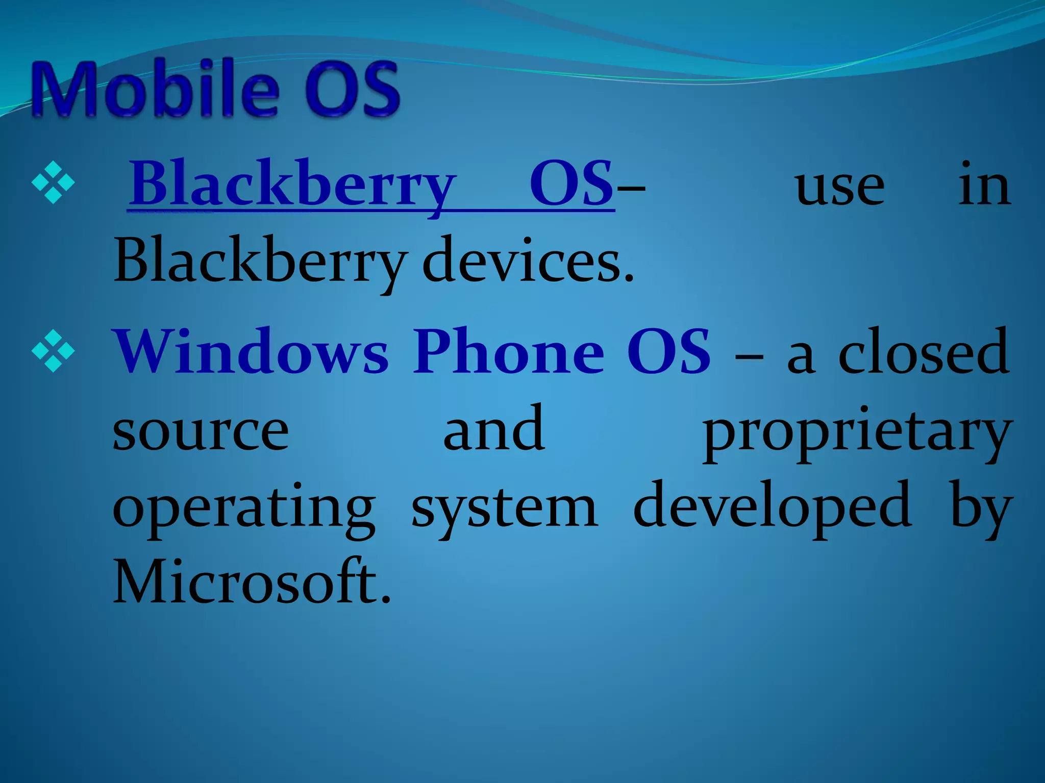  Blackberry OS– use in
Blackberry devices.
 Windows Phone OS – a closed
source and proprietary
operating system developed by
Microsoft.
 