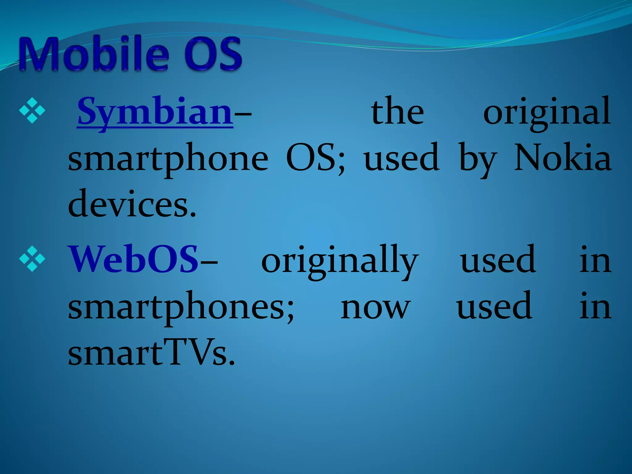  Symbian– the original
smartphone OS; used by Nokia
devices.
 WebOS– originally used in
smartphones; now used in
smartTVs.
 